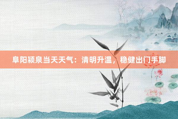 阜阳颍泉当天天气：清明升温，稳健出门手脚