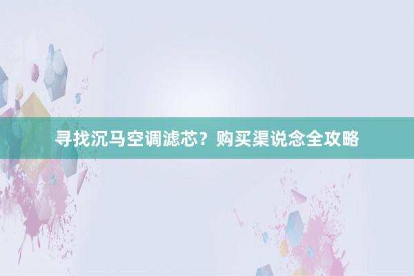 寻找沉马空调滤芯？购买渠说念全攻略