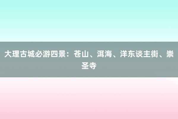 大理古城必游四景：苍山、洱海、洋东谈主街、崇圣寺