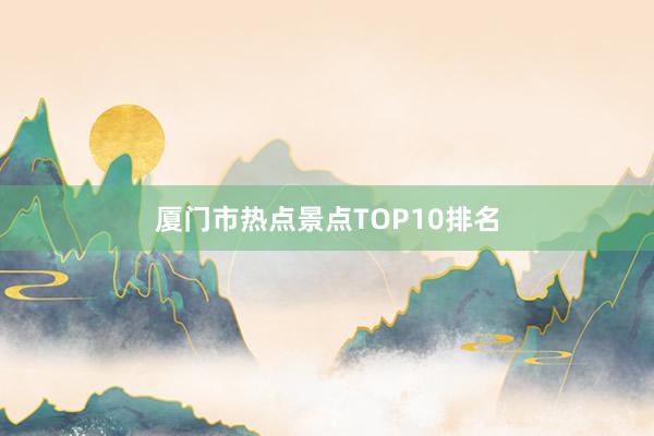 厦门市热点景点TOP10排名